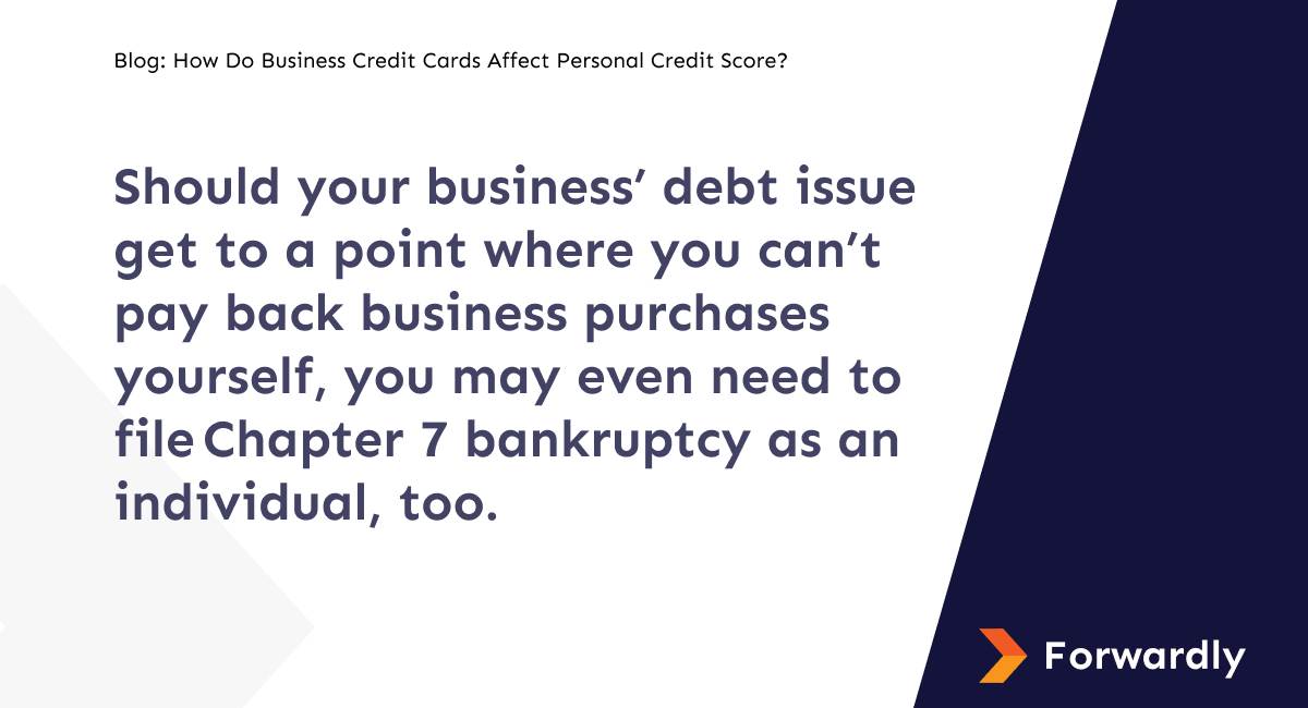 Should your business’ debt issue get to a point where you can’t pay back business purchases yourself, you may even need to file Chapter 7 bankruptcy as an individual, too.